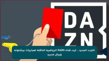 التردد الجديد.. تردد قناة DAZN الرياضية الناقلة لمباريات برشلونة وريال مدريد